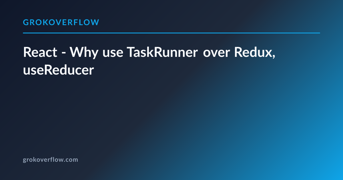 React - Why use TaskRunner over Redux, useReducer